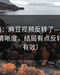 你敢信吗：麻豆视频反转了——最容易忽略的清晰度，结局有点反转（实测有效）