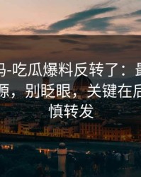 你敢信吗-吃瓜爆料反转了：最需要冷静的来源，别眨眼，关键在后面｜谨慎转发