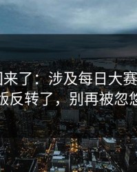 原视频回来了：涉及每日大赛app网页版反转了，别再被忽悠