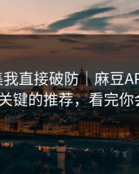 看到这集我直接破防｜麻豆APP更新了｜最关键的推荐，看完你会改观