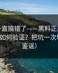 你可能一直搞错了——黑料正能量往期｜录屏如何验证？把坑一次填平（AI鉴谣）