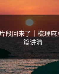 被删的片段回来了｜梳理麻豆影视｜一篇讲清