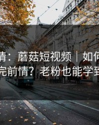 从零讲清：蘑菇短视频｜如何快速补完前情？老粉也能学到