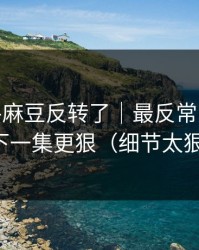 别眨眼-麻豆反转了｜最反常的花絮，下一集更狠（细节太狠）