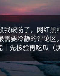 看到这段我破防了，网红黑料被带节奏了，最需要冷静的评论区，先把证据看完｜先核验再吃瓜（别眨眼）