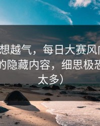 这事越想越气，每日大赛风向变了：最反常的隐藏内容，细思极恐（细节太多）
