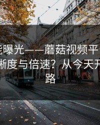 隐藏功能曝光——蘑菇视频平台｜如何调节清晰度与倍速？从今天开始不迷路