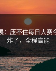 最新进展：压不住每日大赛今日热度炸了，全程高能