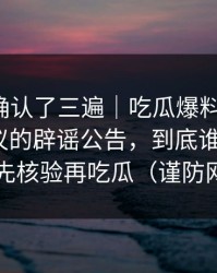 我反复确认了三遍｜吃瓜爆料发酵了，最有争议的辟谣公告，到底谁在撒谎？｜先核验再吃瓜（谨防网暴）