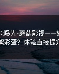 隐藏功能曝光-蘑菇影视——如何找花絮彩蛋？体验直接提升