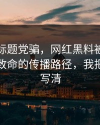 别再被标题党骗，网红黑料被水军推热｜最致命的传播路径，我把关键点写清