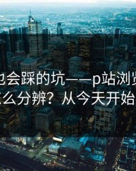 老用户也会踩的坑——p站浏览器，视频页怎么分辨？从今天开始不迷路