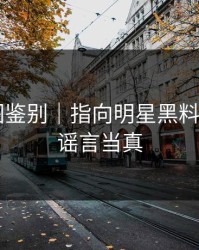 关键截图鉴别｜指向明星黑料——别把谣言当真