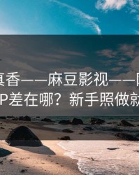 小众但真香——麻豆影视——网页版和APP差在哪？新手照做就行