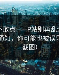 我差点不敢点——P站别再乱装：最省时间的通知，你可能也被误导了（有截图）