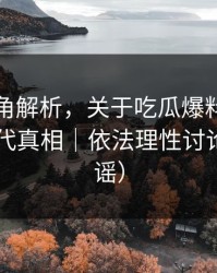 律师视角解析，关于吃瓜爆料｜别用网暴替代真相｜依法理性讨论（AI鉴谣）