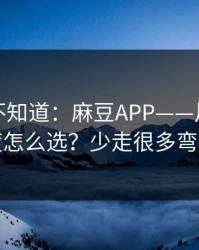 很多人不知道：麻豆APP——片源清晰度怎么选？少走很多弯路