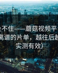 老粉都坐不住——蘑菇视频平台连夜修复：最离谱的片单，越往后越上头（实测有效）