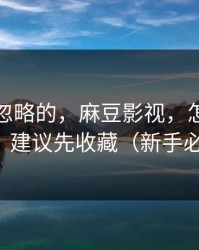 一直被忽略的，麻豆影视，怎么找全集？建议先收藏（新手必看）