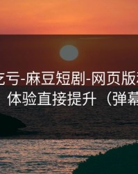 不看会吃亏-麻豆短剧-网页版和APP差在哪？体验直接提升（弹幕炸了）