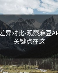 剪辑版差异对比-观察麻豆APP官网，关键点在这