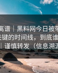 这事太离谱｜黑料网今日被带节奏了——最关键的时间线，到底谁在撒谎？｜谨慎转发（信息溯源）
