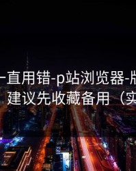 你可能一直用错-p站浏览器-版权风险怎么避？建议先收藏备用（实测有效）