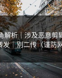 律师视角解析｜涉及恶意剪辑：请谨慎转发｜别二传（谨防网暴）