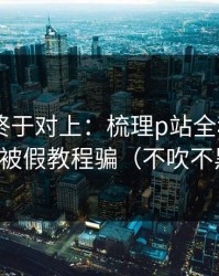 时间线终于对上：梳理p站全称——别再被假教程骗（不吹不黑）