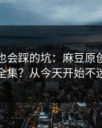 老用户也会踩的坑：麻豆原创：怎么找全集？从今天开始不迷路
