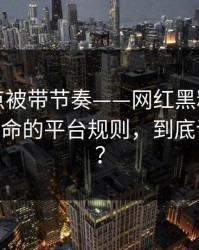 今晚差点被带节奏——网红黑料翻车了——最致命的平台规则，到底谁在撒谎？