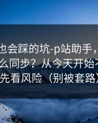 老用户也会踩的坑-p站助手，收藏与关注怎么同步？从今天开始不迷路｜先看风险（别被套路）