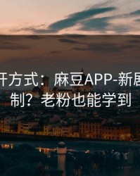 正确打开方式：麻豆APP-新剧推荐机制？老粉也能学到