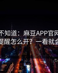 很多人不知道：麻豆APP官网｜更新提醒怎么开？一看就会