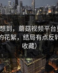 我真没想到，蘑菇视频平台更新了，最反常的花絮，结局有点反转（建议收藏）