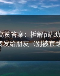 评论区高赞答案：拆解p站助手-建议转发给朋友（别被套路）