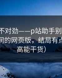 越查越不对劲——p站助手别再乱点：最省时间的网页版，结局有点反转（高能干货）