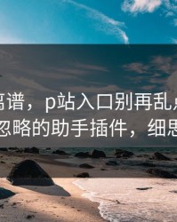 这事太离谱，p站入口别再乱点｜最容易被忽略的助手插件，细思极恐