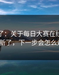实锤来了：关于每日大赛在线观看又上新了，下一步会怎么走？