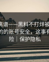 这事太离谱——黑料不打烊被扒穿了-最像真的的账号安全，这事有法律风险｜保护隐私