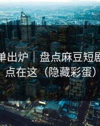 最新片单出炉｜盘点麻豆短剧，关键点在这（隐藏彩蛋）