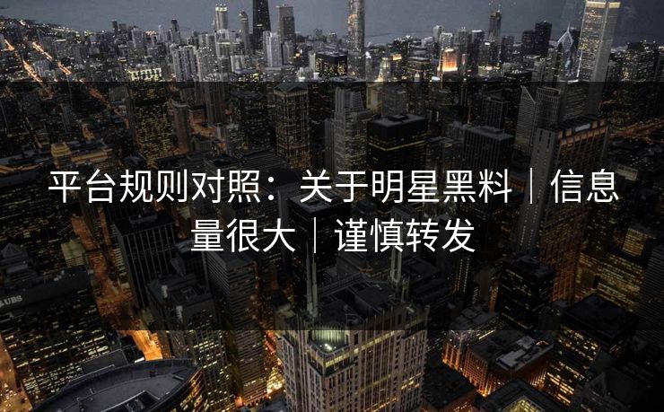 平台规则对照：关于明星黑料｜信息量很大｜谨慎转发