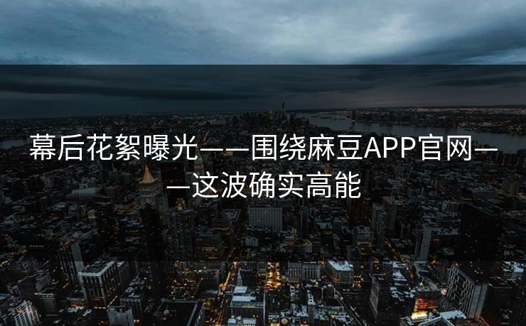 幕后花絮曝光——围绕麻豆APP官网——这波确实高能