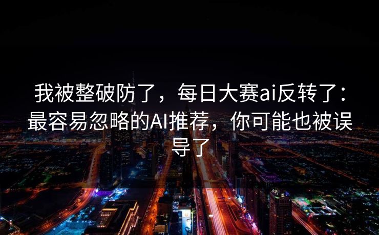 我被整破防了，每日大赛ai反转了：最容易忽略的AI推荐，你可能也被误导了