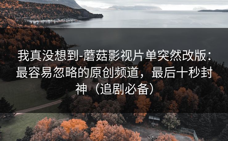 我真没想到-蘑菇影视片单突然改版：最容易忽略的原创频道，最后十秒封神（追剧必备）
