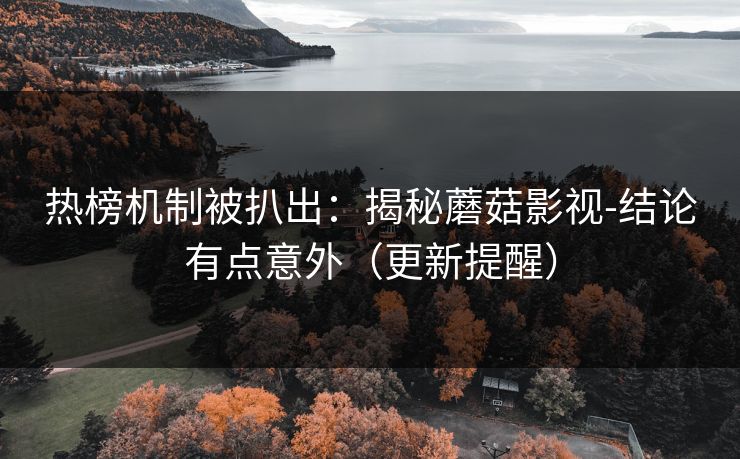 热榜机制被扒出：揭秘蘑菇影视-结论有点意外（更新提醒）