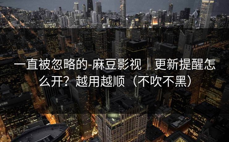 一直被忽略的-麻豆影视｜更新提醒怎么开？越用越顺（不吹不黑）