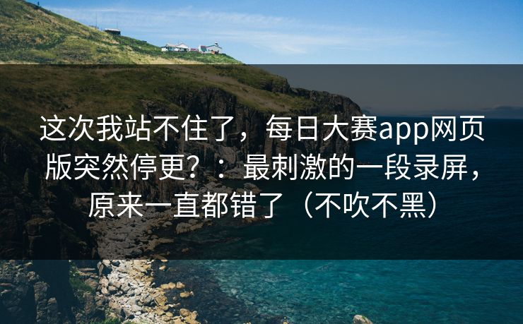 这次我站不住了，每日大赛app网页版突然停更？：最刺激的一段录屏，原来一直都错了（不吹不黑）