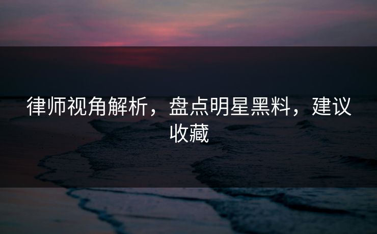 律师视角解析，盘点明星黑料，建议收藏