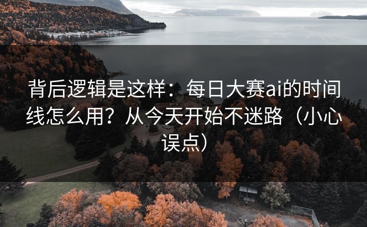 背后逻辑是这样：每日大赛ai的时间线怎么用？从今天开始不迷路（小心误点）